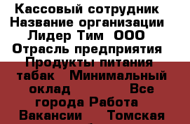 Кассовый сотрудник › Название организации ­ Лидер Тим, ООО › Отрасль предприятия ­ Продукты питания, табак › Минимальный оклад ­ 20 000 - Все города Работа » Вакансии   . Томская обл.